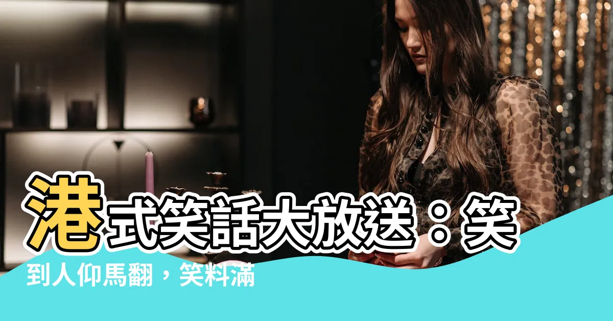 【港式笑話】港式笑話大放送：笑到人仰馬翻，笑料滿滿