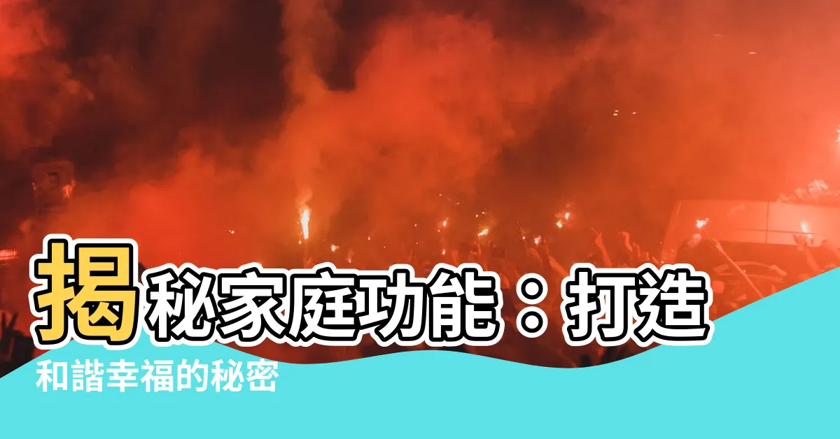 【家庭功能有哪些】揭秘家庭功能：打造和諧幸福的秘密