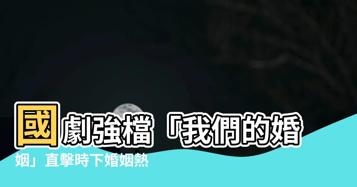 【我們的婚姻】國劇強檔「我們的婚姻」直擊時下婚姻熱門議題，不容錯過！