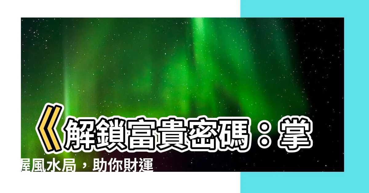 【風水局】《解鎖富貴密碼：掌握風水局，助你財運亨通、貴人相助》