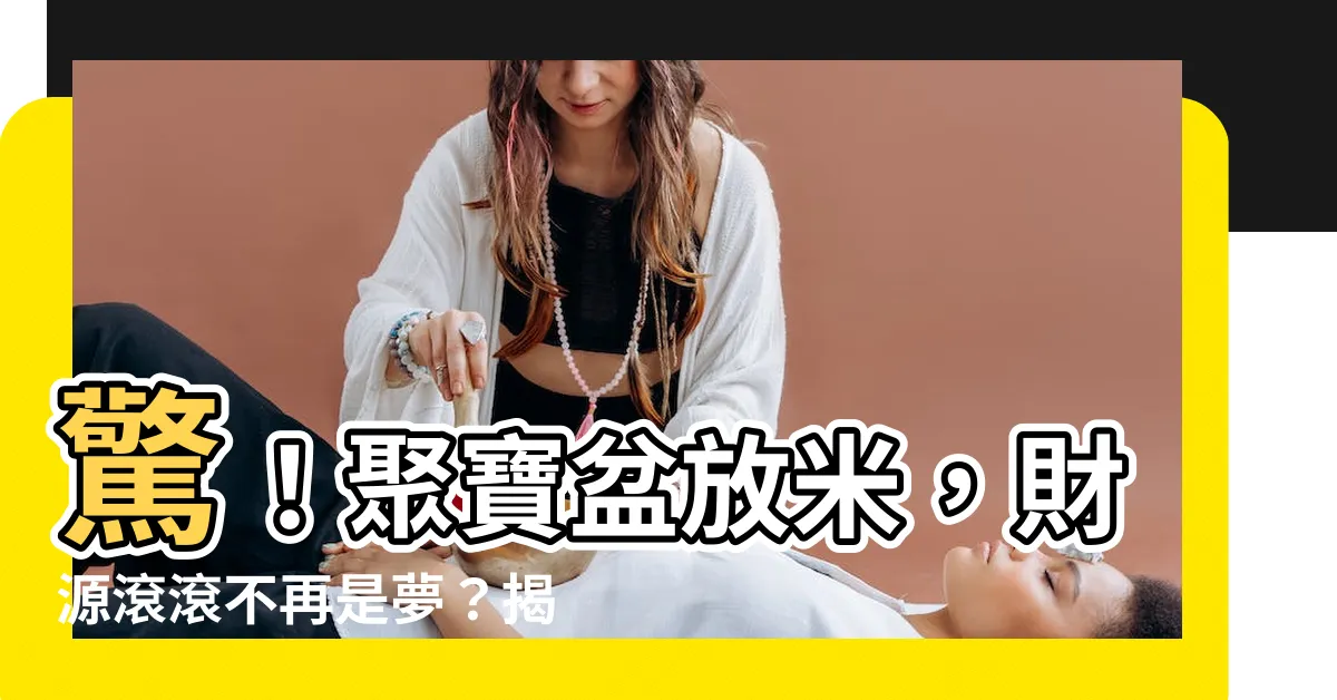【聚寶盆放米】驚！聚寶盆放米，財源滾滾不再是夢？揭密傳統風水秘招！