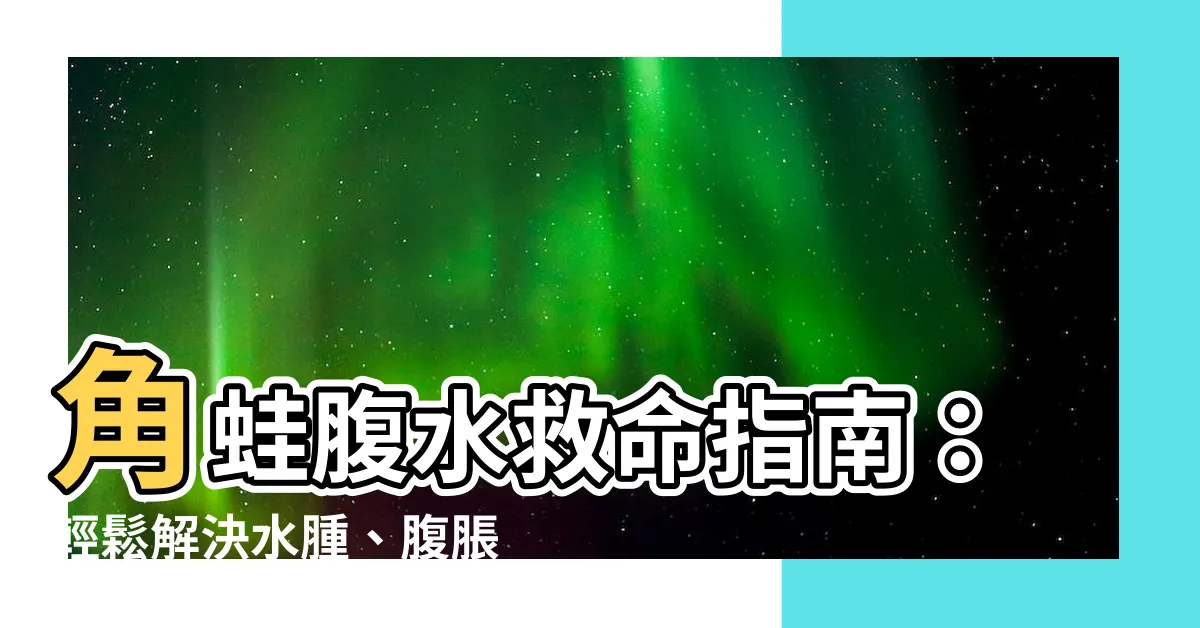 【角蛙腹水治療】角蛙腹水救命指南：輕鬆解決水腫、腹脹危機