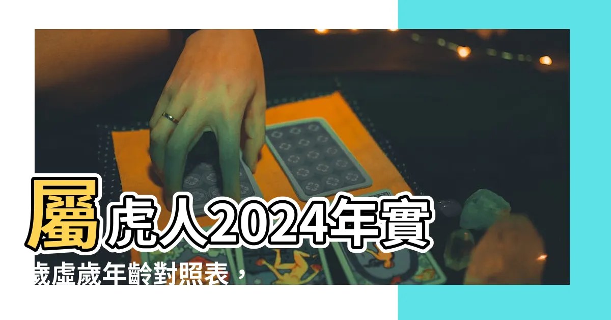 【屬虎 年份】屬虎人2024年實歲虛歲年齡對照表，一文看懂生肖歲數