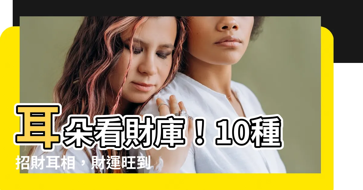 【耳朵 財庫】耳朵看財庫！10種招財耳相，財運旺到擋不住！