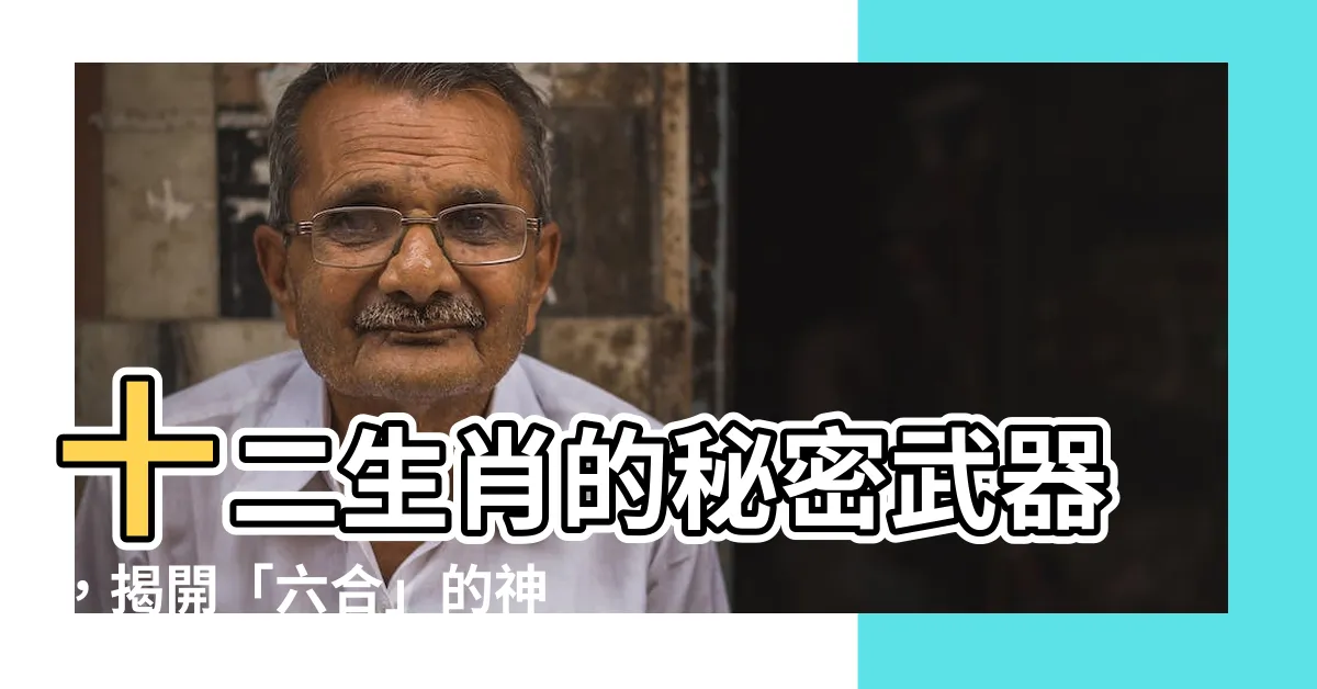 【什麼是六合】十二生肖的秘密武器，揭開「六合」的神奇組合！