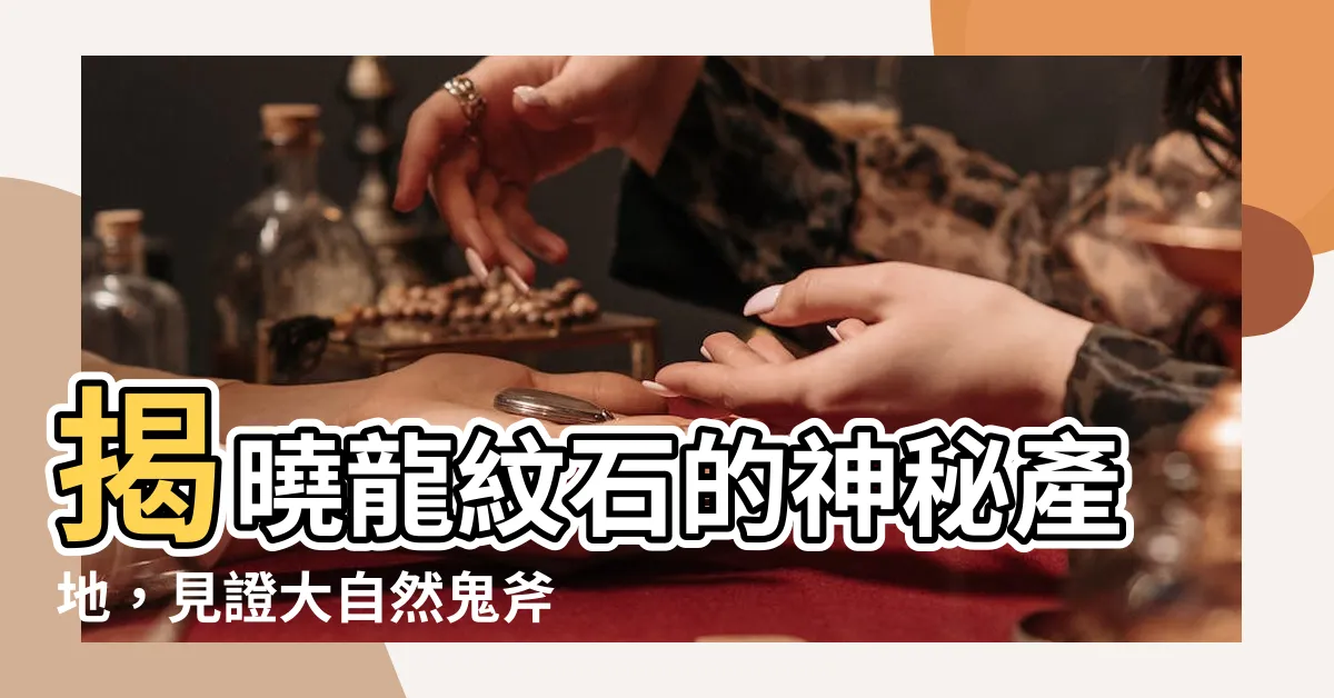 【龍紋石產地】揭曉龍紋石的神秘產地，見證大自然鬼斧神工的手筆！