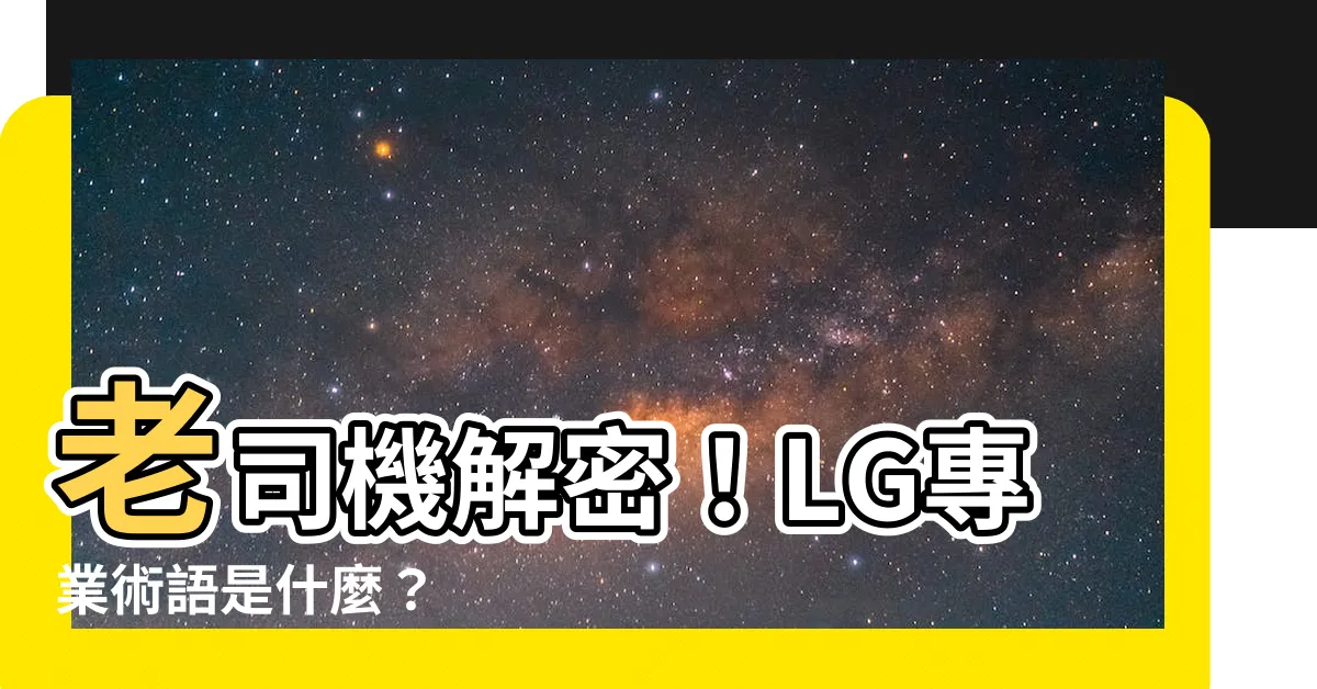 【老司機術語lg】老司機解密！LG專業術語是什麼？