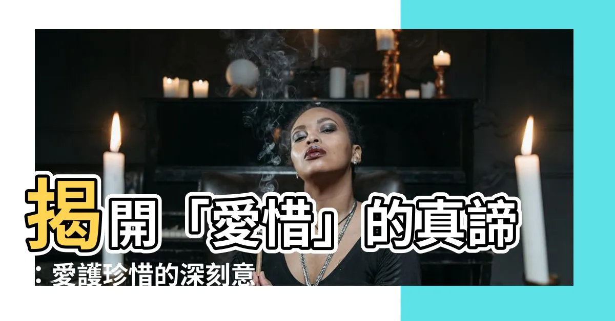 【愛惜的意思】揭開「愛惜」的真諦：愛護珍惜的深刻意涵