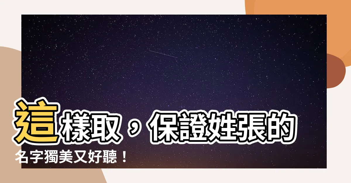 【姓張好聽的名字】這樣取，保證姓張的名字獨美又好聽！