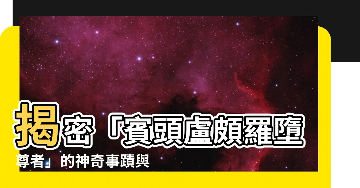 【賓頭盧頗羅墮尊者】揭密「賓頭盧頗羅墮尊者」的神奇事蹟與前世今生