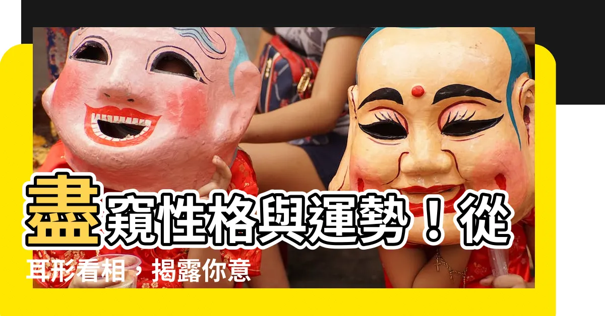 【耳形】盡窺性格與運勢！從耳形看相，揭露你意想不到的秘密