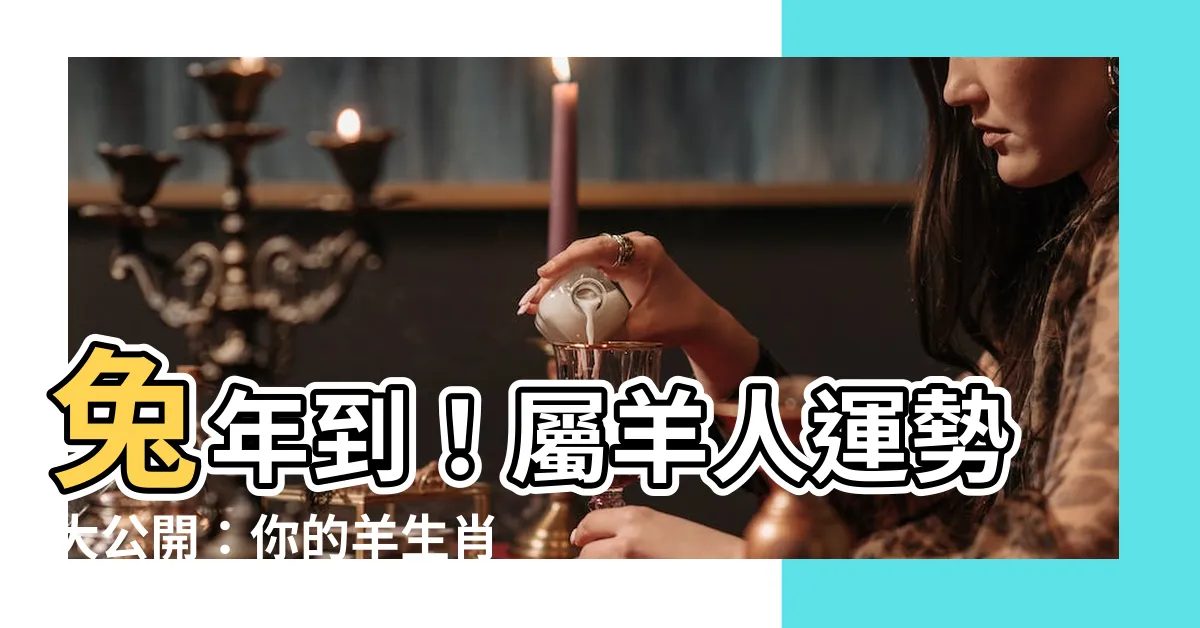 【羊生肖年份】兔年到！屬羊人運勢大公開：你的羊生肖年份是？