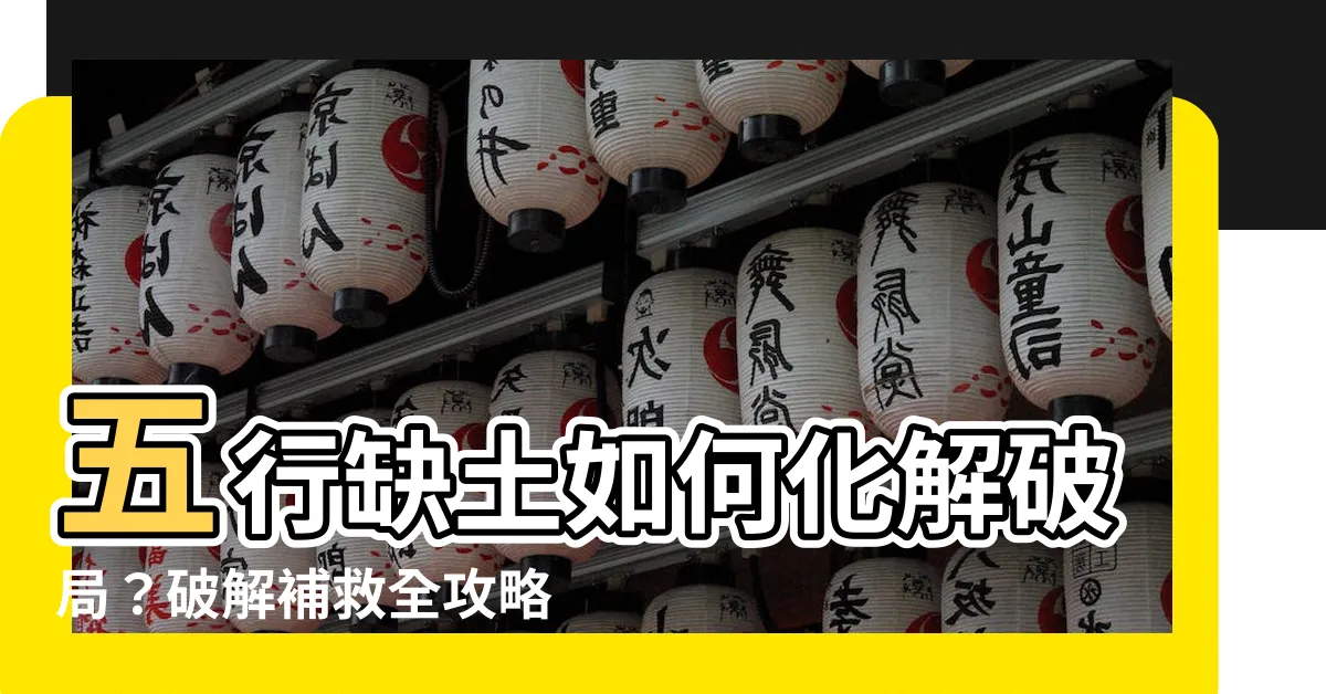 【五行缺土如何補救】五行缺土如何化解破局？破解補救全攻略