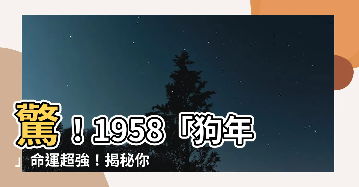 【1958年農曆生肖】驚！1958「狗年」命運超強！揭秘你的生肖運勢與屬相五行