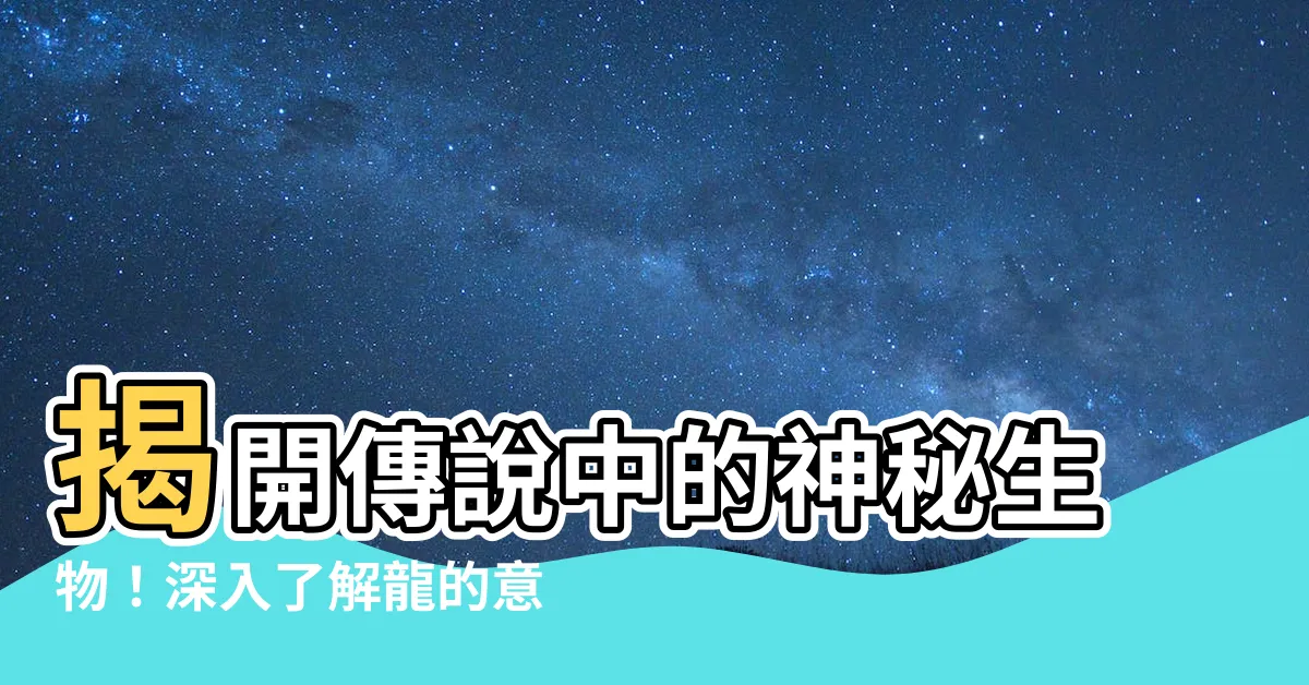 【龍的意思】揭開傳説中的神秘生物！深入瞭解龍的意思和神話故事