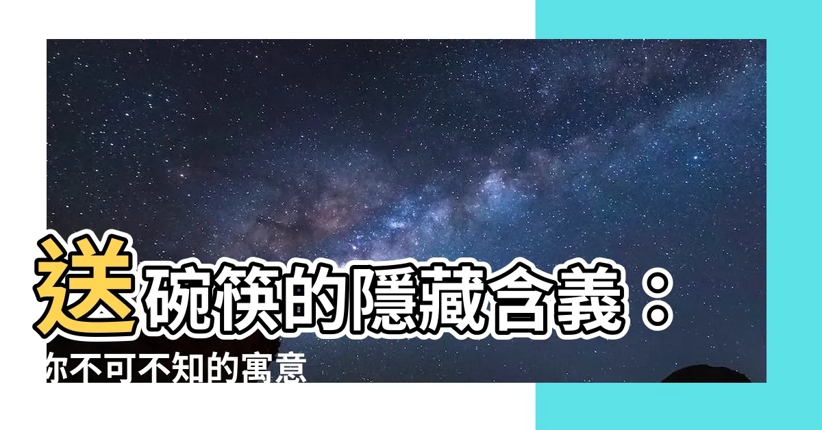 【送碗筷的意思】送碗筷的隱藏含義：你不可不知的寓意
