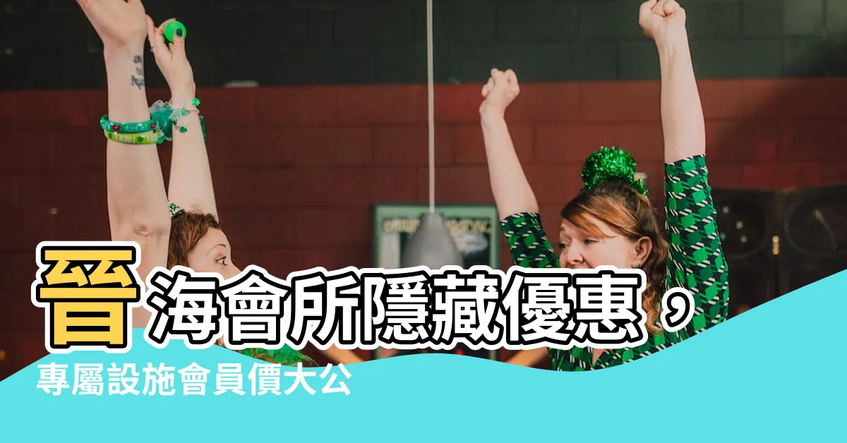 【晉海會所設施收費】晉海會所隱藏優惠，專屬設施會員價大公開！