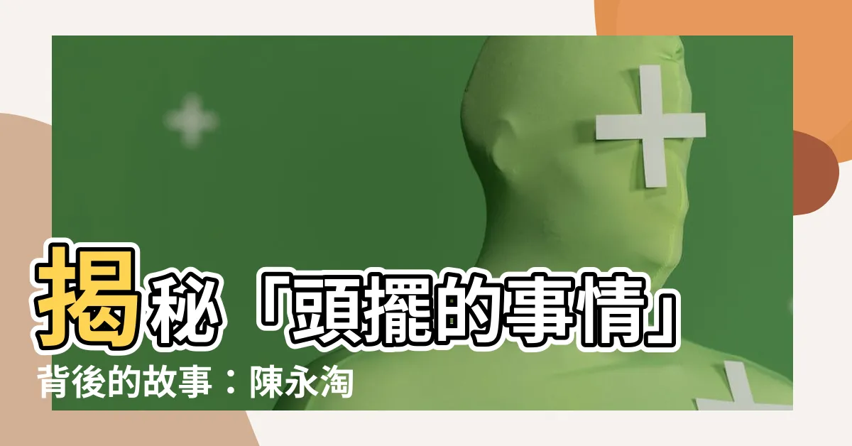 【頭擺的事情】揭秘「頭擺的事情」背後的故事：陳永淘不為人知的過往