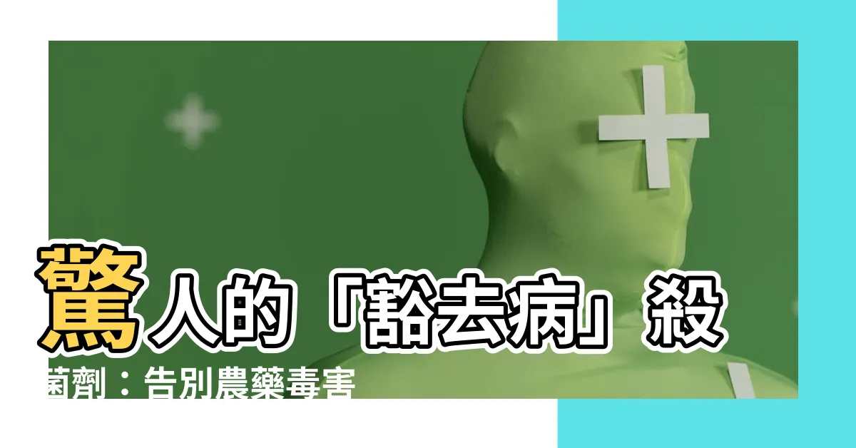 【豁去病】驚人的「豁去病」殺菌劑：告別農藥毒害，讓你的農作物更健康！