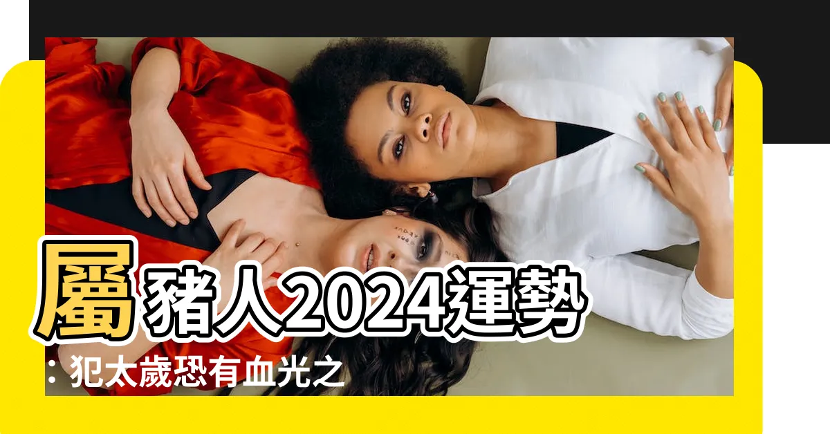 【豬年出世】屬豬人2024運勢：犯太歲恐有血光之災？