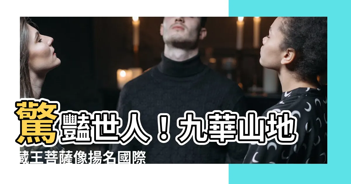 【九華山地藏王菩薩像】驚豔世人！九華山地藏王菩薩像揚名國際，氣勢非凡引全球目光！