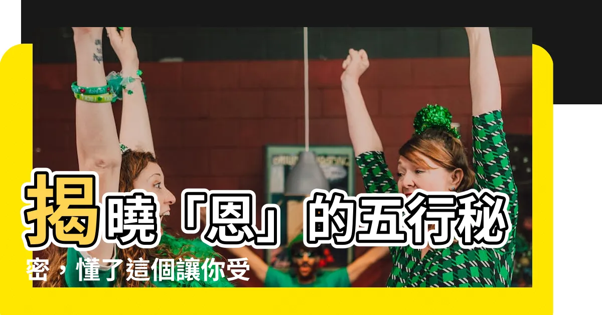 【恩的五行】揭曉「恩」的五行秘密，懂了這個讓你受用無窮！