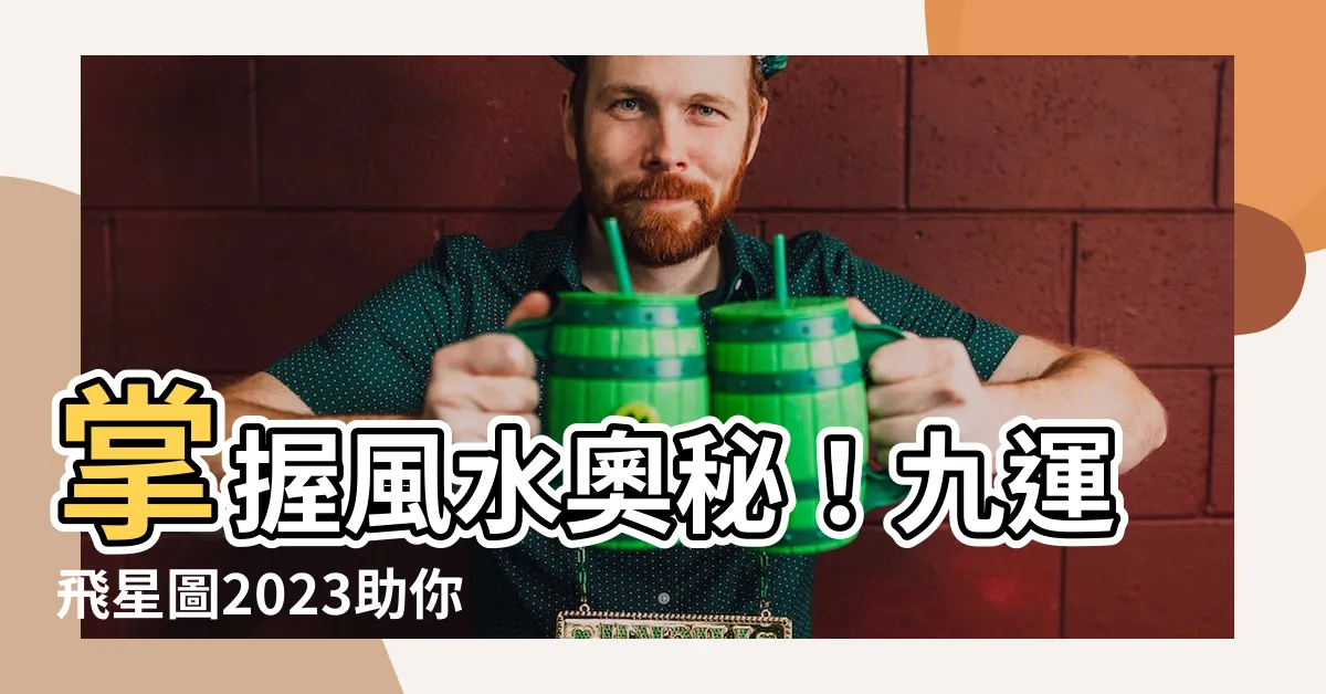 【九運飛星圖2023】掌握風水奧秘！九運飛星圖2023助你改運旺財