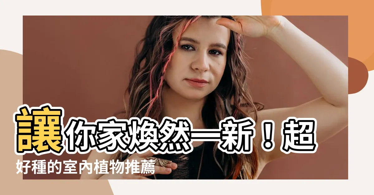 【適合在家種的植物】讓你家煥然一新！超好種的室內植物推薦清單，點亮你的居家空間