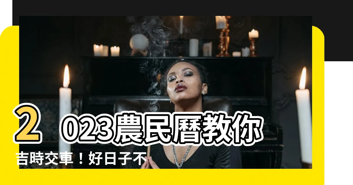 【2023農民曆交車】2023農民曆教你吉時交車！好日子不再錯過