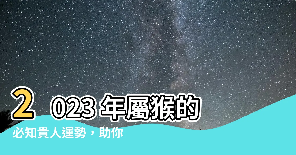 【屬猴的貴人2023】2023 年屬猴的必知貴人運勢，助你事業順遂、財運亨通！