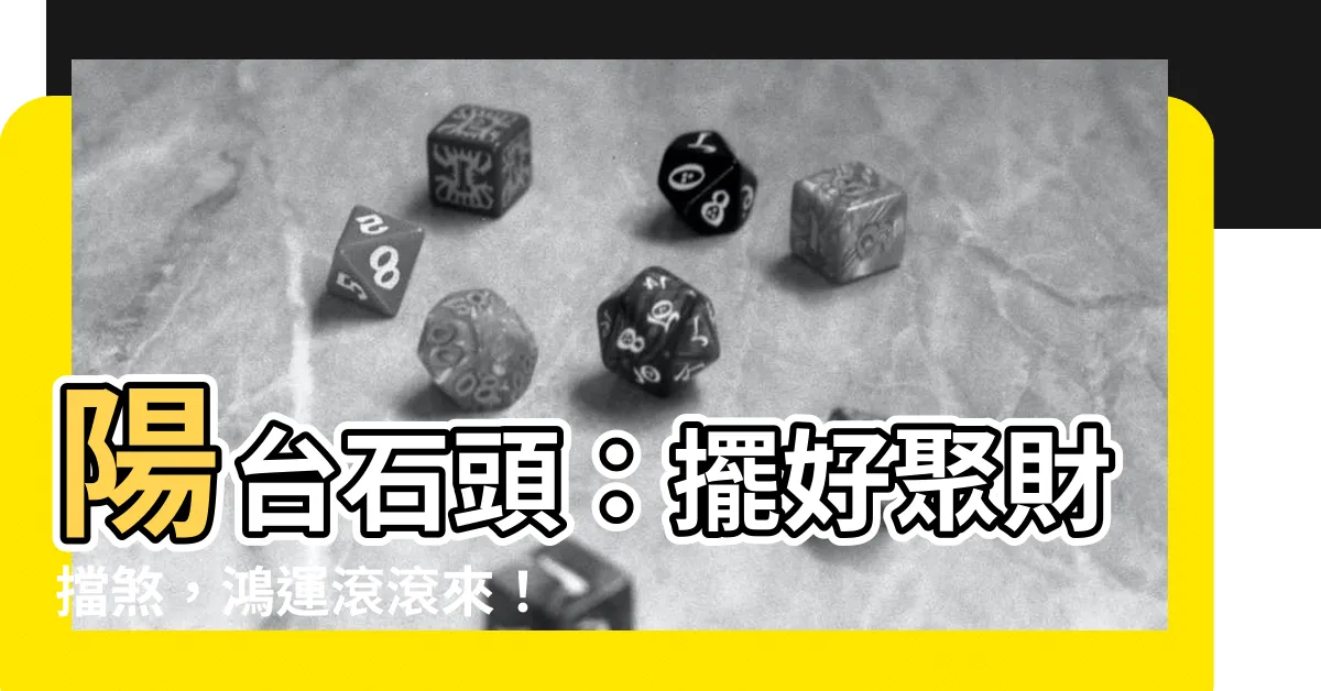 【陽台石頭風水】陽台石頭：擺好聚財擋煞，鴻運滾滾來！