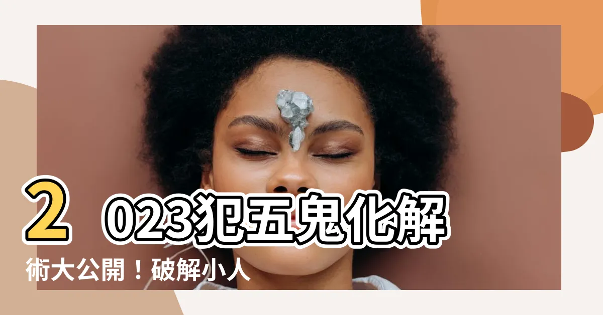 【2023犯五鬼化解】2023犯五鬼化解術大公開！破解小人作祟，一解煩憂！
