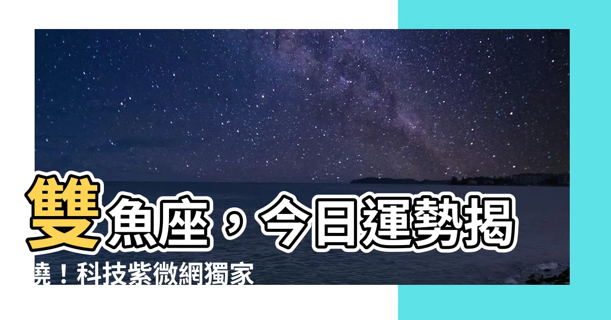 【雙魚座今日運勢】雙魚座，今日運勢揭曉！科技紫微網獨家分析
