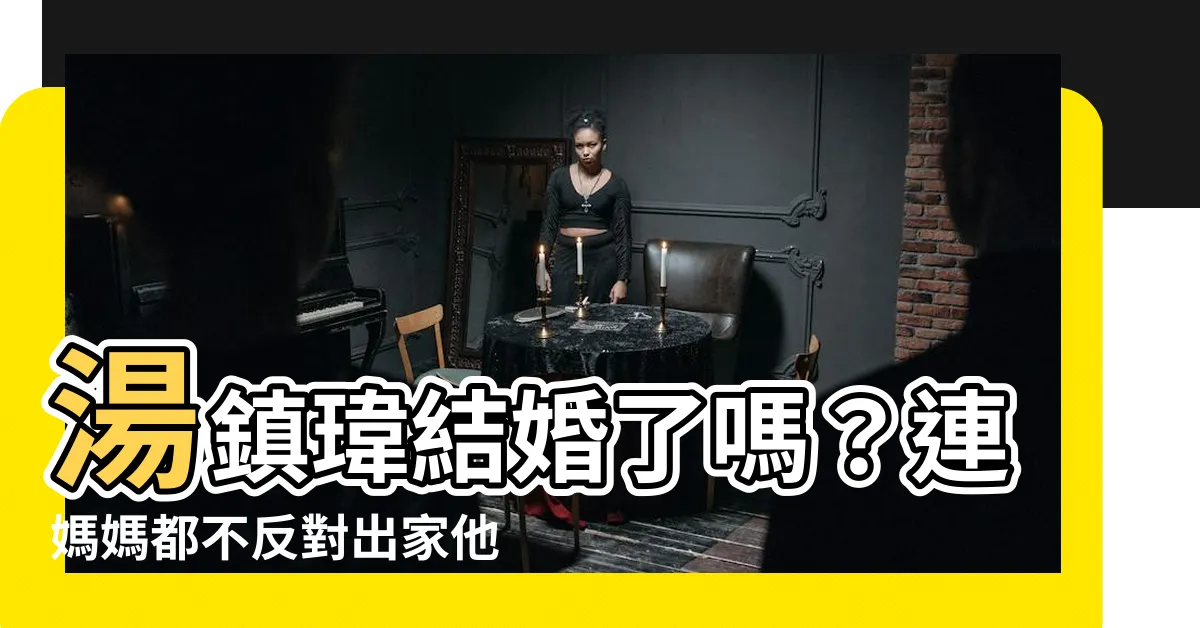 【湯鎮瑋結婚了嗎】湯鎮瑋結婚了嗎？連媽媽都不反對出家他仍猶豫不決
