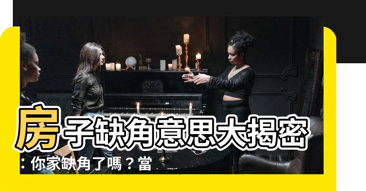 【缺角意思】房子缺角意思大揭密：你家缺角了嗎？當心這些潛在危機！