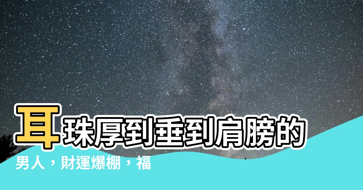 【耳珠厚男】耳珠厚到垂到肩膀的男人，財運爆棚，福氣深厚，這輩子富貴多金！