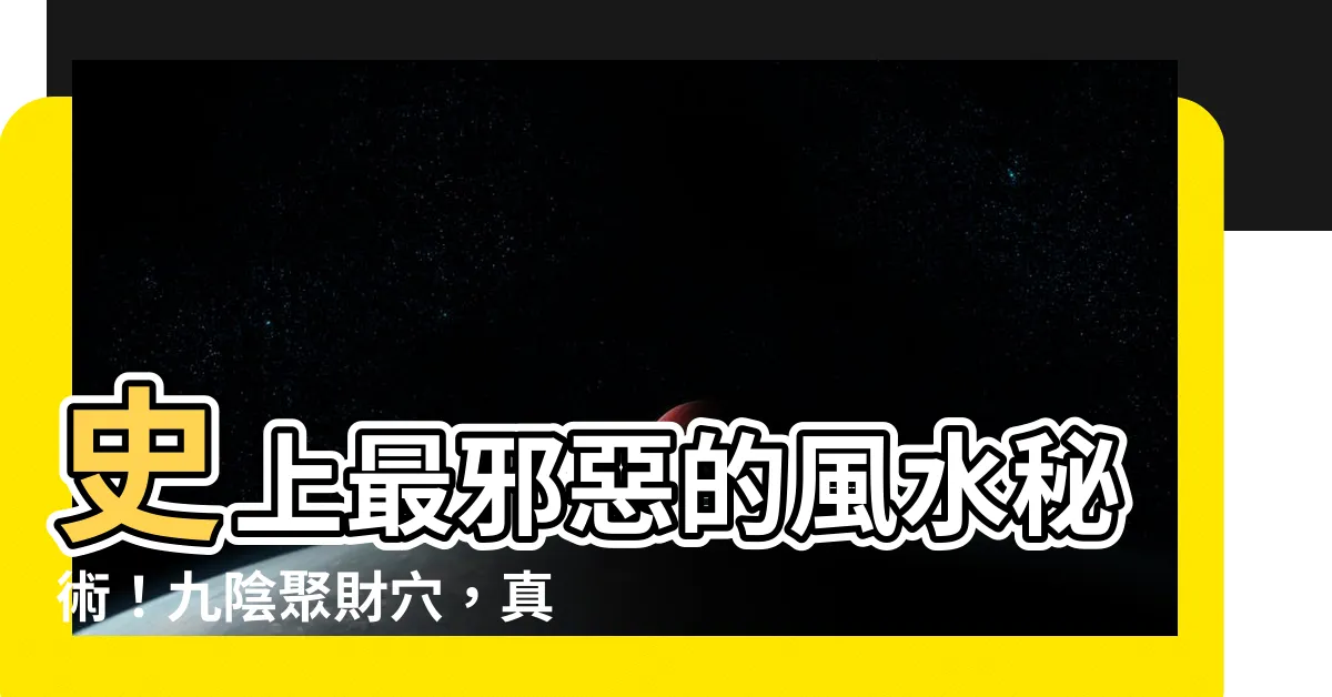 【九陰聚財穴】史上最邪惡的風水秘術！九陰聚財穴，真的有這麼可怕？