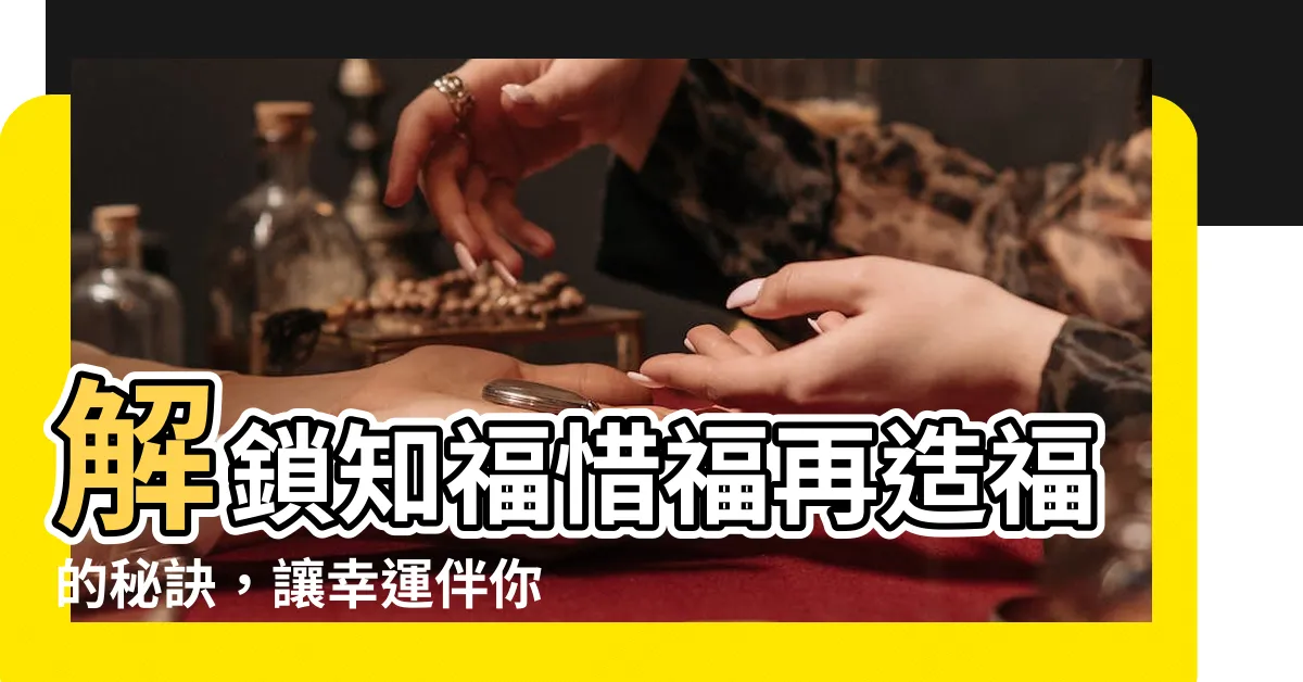 【知福惜福再造福意思】解鎖知福惜福再造福的秘訣，讓幸運伴你一生！