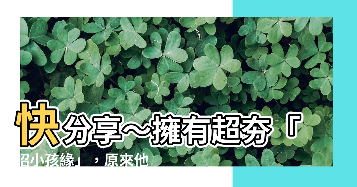 【招小孩喜歡的人】快分享～擁有超夯「招小孩緣」，原來他們才是人生福星！