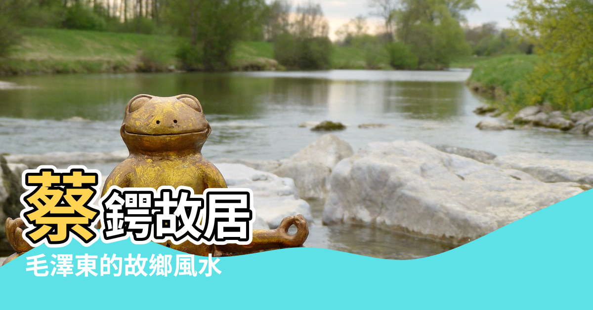 【蔡鍔故居風水】蔡鍔故居 |毛澤東的故鄉風水 |蔡鍔將軍祖墳風水考 |