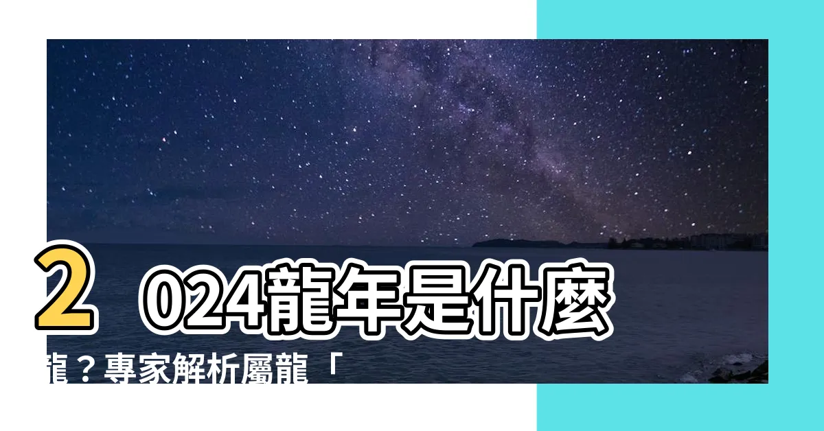 【2024龍年是什麼龍】2024龍年是什麼龍？專家解析屬龍「自刑」危機與化解之道