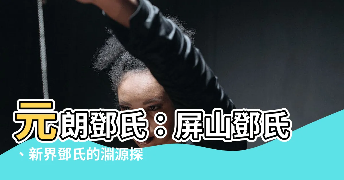 【元朗 鄧氏】元朗鄧氏：屏山鄧氏、新界鄧氏的淵源探秘