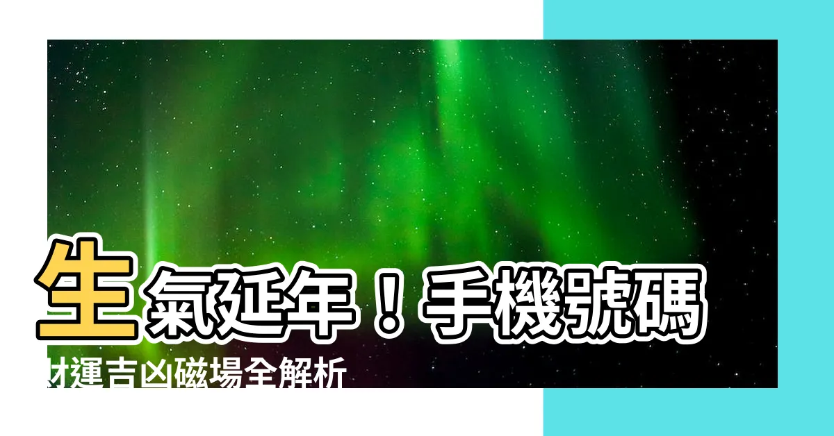 【生氣加延年】生氣延年！手機號碼財運吉凶磁場全解析