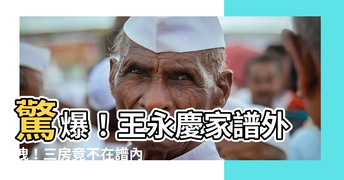 【王永慶家譜】驚爆！王永慶家譜外洩！三房竟不在譜內