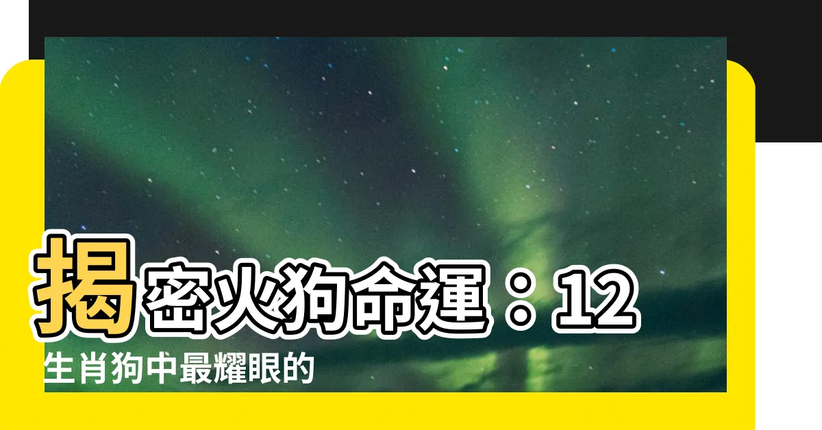 【火狗命】揭密火狗命運：12 生肖狗中最耀眼的火狗是哪一年出生的？