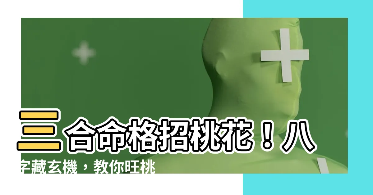 【三合命格】三合命格招桃花！八字藏玄機，教你旺桃花招好人