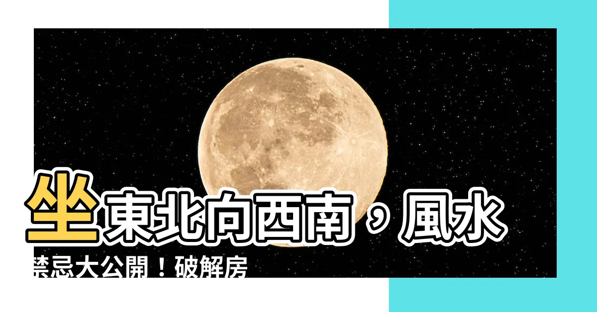 【坐東北向西南意思】坐東北向西南，風水禁忌大公開！破解房屋風水疑雲