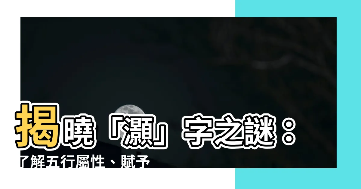 【灝名字】揭曉「灝」字之謎：瞭解五行屬性、賦予寶寶吉祥寓意！