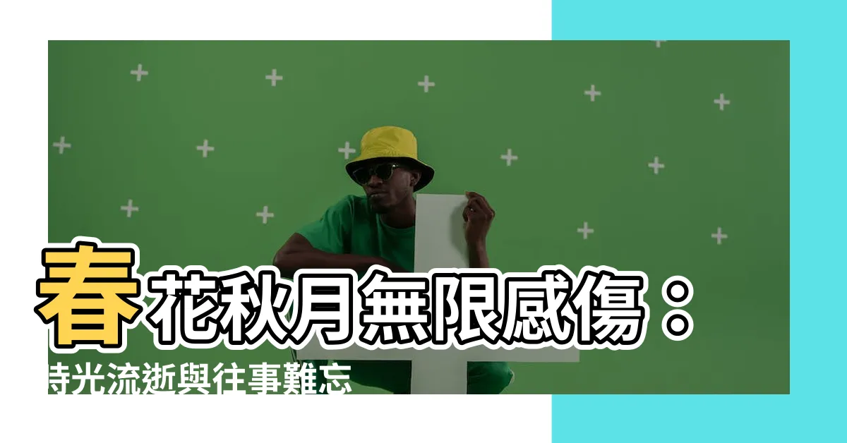 【春花秋月何時了往事知多少】春花秋月無限感傷：時光流逝與往事難忘
