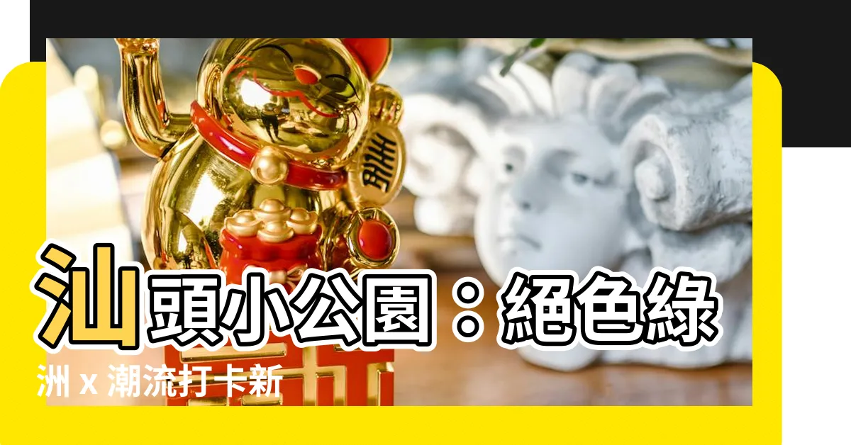 【汕頭小公園】汕頭小公園：絕色綠洲 x 潮流打卡新地標